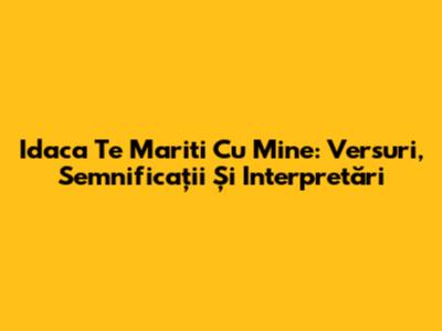 Idaca Te Mariti Cu Mine: Versuri, Semnificații Și Interpretări