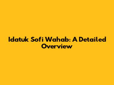 Idatuk Sofi Wahab: A Detailed Overview