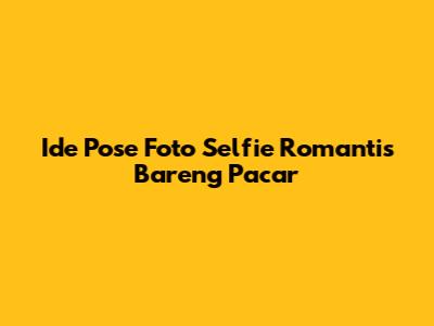 Ide Pose Foto Selfie Romantis Bareng Pacar