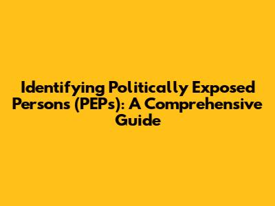 Identifying Politically Exposed Persons (PEPs): A Comprehensive Guide
