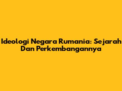 Ideologi Negara Rumania: Sejarah Dan Perkembangannya
