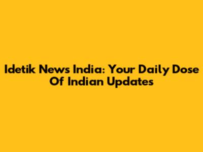 Idetik News India: Your Daily Dose Of Indian Updates