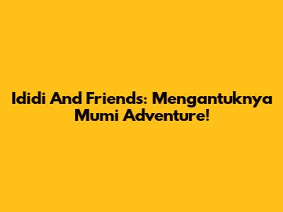 Ididi And Friends: Mengantuknya Mumi Adventure!