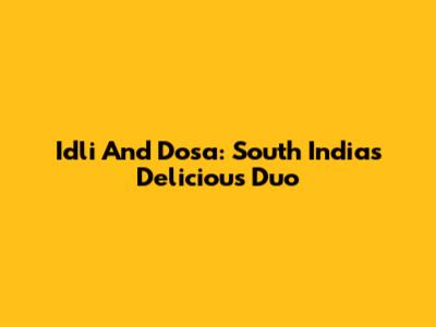 Idli And Dosa: South India's Delicious Duo