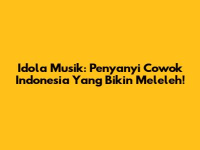 Idola Musik: Penyanyi Cowok Indonesia Yang Bikin Meleleh!