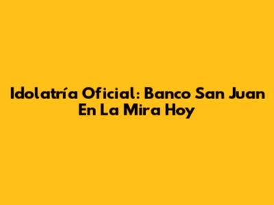 Idolatría Oficial: Banco San Juan En La Mira Hoy