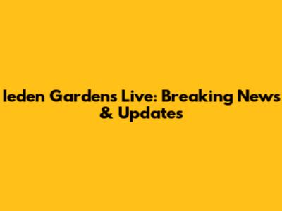 Ieden Gardens Live: Breaking News & Updates