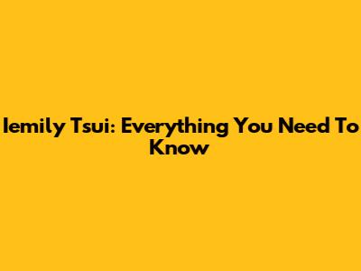 Iemily Tsui: Everything You Need To Know