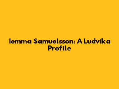 Iemma Samuelsson: A Ludvika Profile