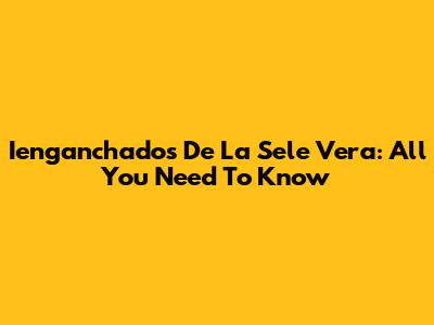 Ienganchados De La Sele Vera: All You Need To Know