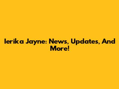 Ierika Jayne: News, Updates, And More!