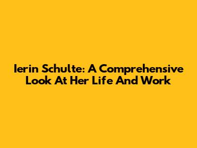 Ierin Schulte: A Comprehensive Look At Her Life And Work