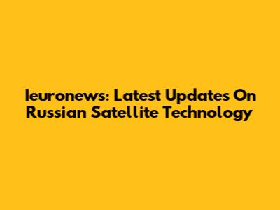 Ieuronews: Latest Updates On Russian Satellite Technology