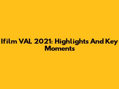 Ifilm VAL 2021: Highlights And Key Moments