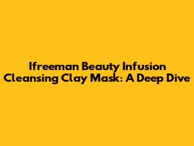 Ifreeman Beauty Infusion Cleansing Clay Mask: A Deep Dive