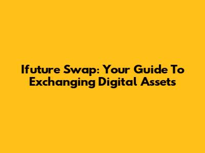 Ifuture Swap: Your Guide To Exchanging Digital Assets
