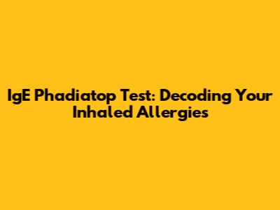IgE Phadiatop Test: Decoding Your Inhaled Allergies