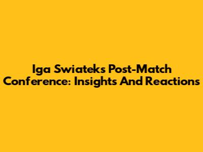 Iga Swiatek's Post-Match Conference: Insights And Reactions