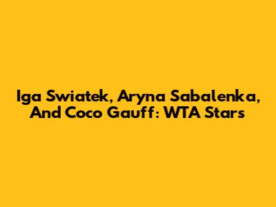 Iga Swiatek, Aryna Sabalenka, And Coco Gauff: WTA Stars