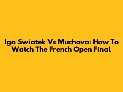 Iga Swiatek Vs Muchova: How To Watch The French Open Final