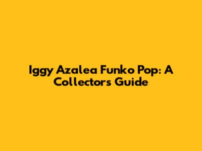 Iggy Azalea Funko Pop: A Collector's Guide