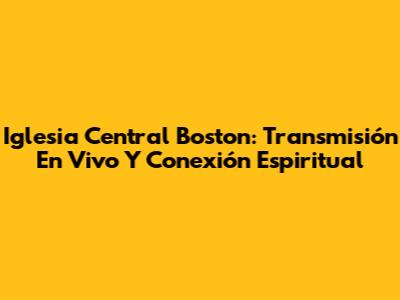 Iglesia Central Boston: Transmisión En Vivo Y Conexión Espiritual