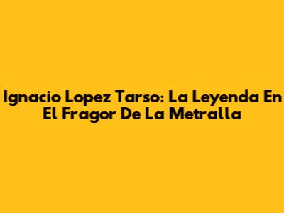 Ignacio Lopez Tarso: La Leyenda En 'El Fragor De La Metralla'