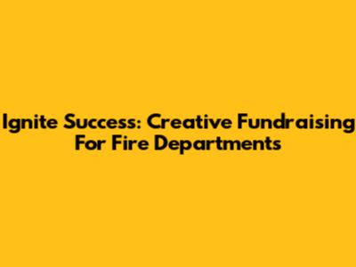 Ignite Success: Creative Fundraising For Fire Departments