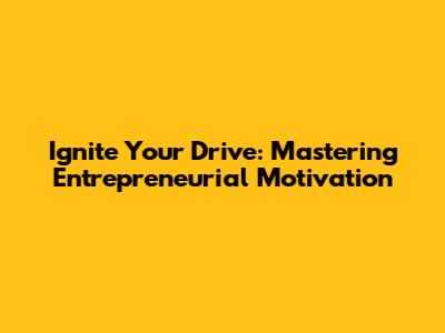 Ignite Your Drive: Mastering Entrepreneurial Motivation