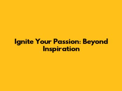 Ignite Your Passion: Beyond Inspiration