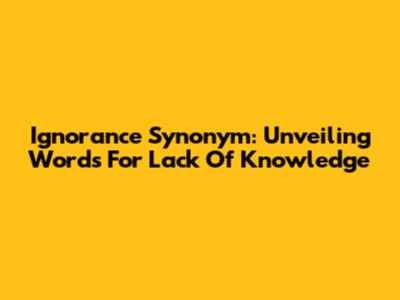 Ignorance Synonym: Unveiling Words For Lack Of Knowledge