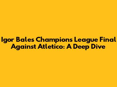 Igor Bale's Champions League Final Against Atletico: A Deep Dive