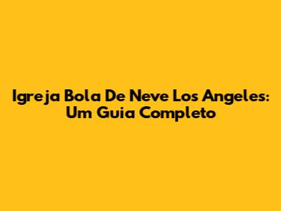 Igreja Bola De Neve Los Angeles: Um Guia Completo