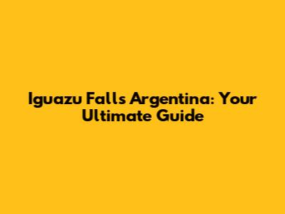 Iguazu Falls Argentina: Your Ultimate Guide