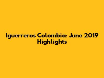 Iguerreros Colombia: June 2019 Highlights