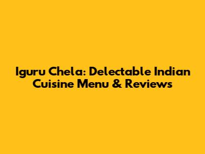 Iguru Chela: Delectable Indian Cuisine Menu & Reviews
