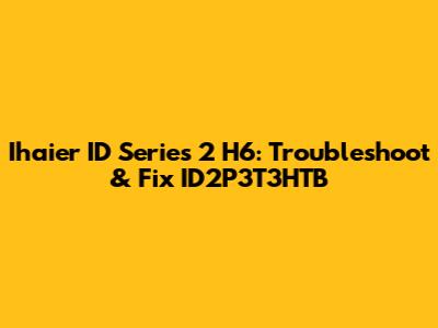 Ihaier ID Series 2 H6: Troubleshoot & Fix ID2P3T3HTB