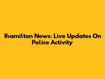 Ihamilton News: Live Updates On Police Activity
