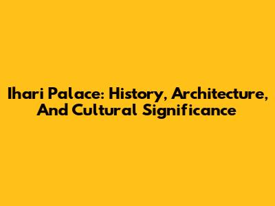 Ihari Palace: History, Architecture, And Cultural Significance