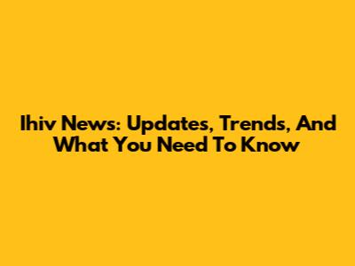 Ihiv News: Updates, Trends, And What You Need To Know