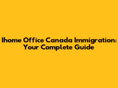 Ihome Office Canada Immigration: Your Complete Guide