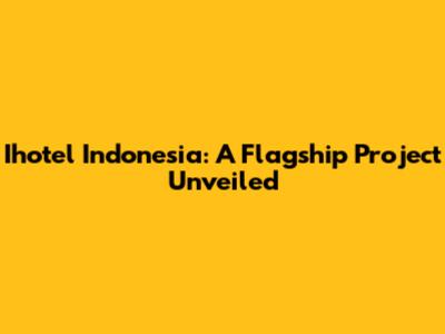 Ihotel Indonesia: A Flagship Project Unveiled