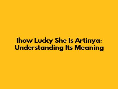 Ihow Lucky She Is Artinya: Understanding Its Meaning
