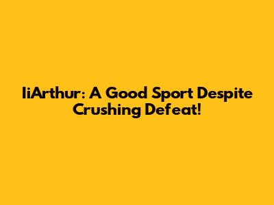 IiArthur: A Good Sport Despite Crushing Defeat!