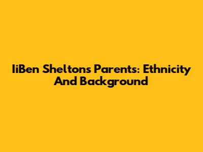 IiBen Shelton's Parents: Ethnicity And Background