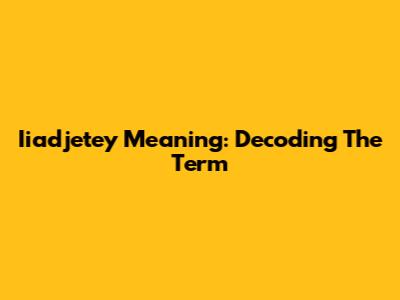 Iiadjetey Meaning: Decoding The Term