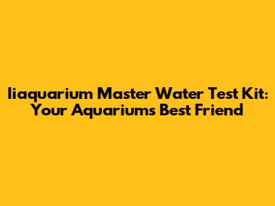 Iiaquarium Master Water Test Kit: Your Aquarium's Best Friend