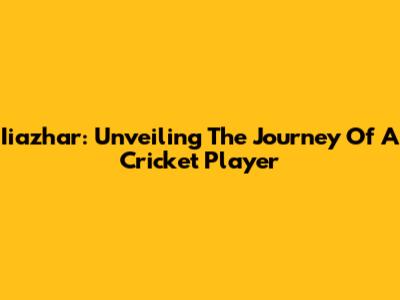 Iiazhar: Unveiling The Journey Of A Cricket Player