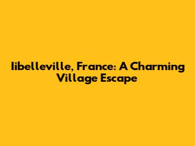 Iibelleville, France: A Charming Village Escape