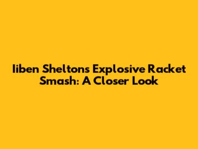 Iiben Shelton's Explosive Racket Smash: A Closer Look